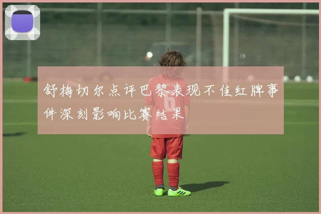 舒梅切尔点评巴黎表现不佳红牌事件深刻影响比赛结果