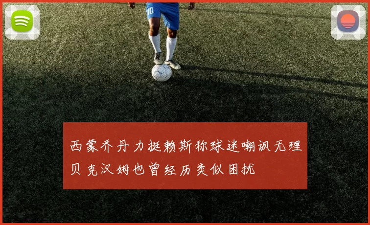 西蒙乔丹力挺赖斯称球迷嘲讽无理贝克汉姆也曾经历类似困扰