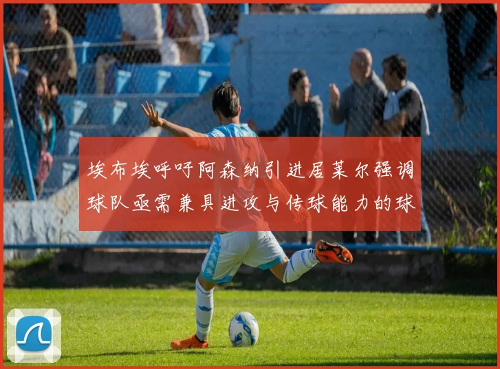 埃布埃呼吁阿森纳引进居莱尔强调球队亟需兼具进攻与传球能力的球员
