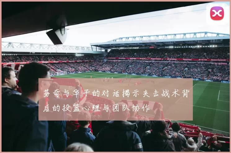 芬奇与华子的对话揭示夹击战术背后的投篮心理与团队协作