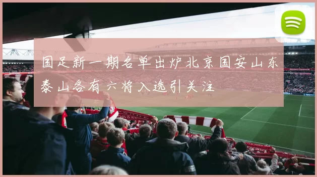 国足新一期名单出炉北京国安山东泰山各有六将入选引关注