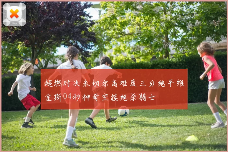 超燃对决米切尔高难度三分绝平维金斯04秒神奇空接绝杀骑士