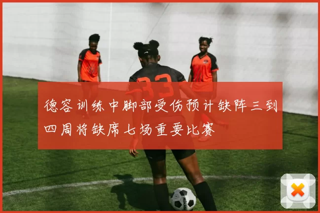 德容训练中脚部受伤预计缺阵三到四周将缺席七场重要比赛