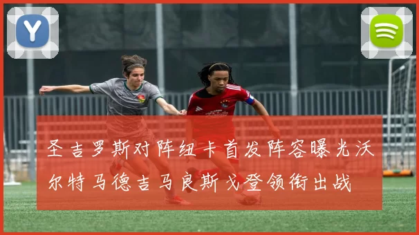 圣吉罗斯对阵纽卡首发阵容曝光沃尔特马德吉马良斯戈登领衔出战