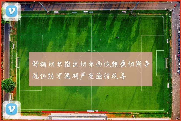 舒梅切尔指出切尔西依赖桑切斯争冠但防守漏洞严重亟待改善