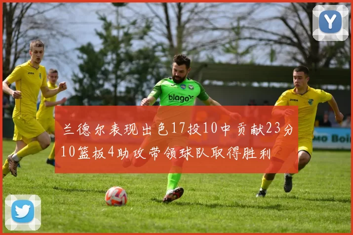 兰德尔表现出色17投10中贡献23分10篮板4助攻带领球队取得胜利