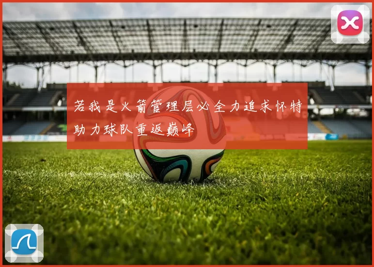 若我是火箭管理层必全力追求怀特助力球队重返巅峰