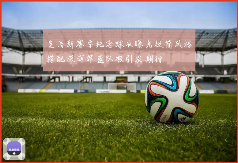 皇马新赛季纪念球衣曝光极简风格搭配深海军蓝队徽引发期待