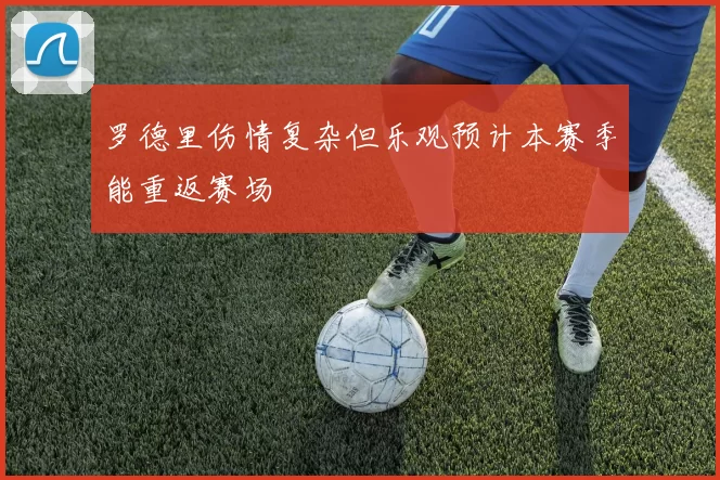 罗德里伤情复杂但乐观预计本赛季能重返赛场
