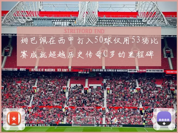 姆巴佩在西甲打入50球仅用53场比赛成就超越历史传奇C罗的里程碑