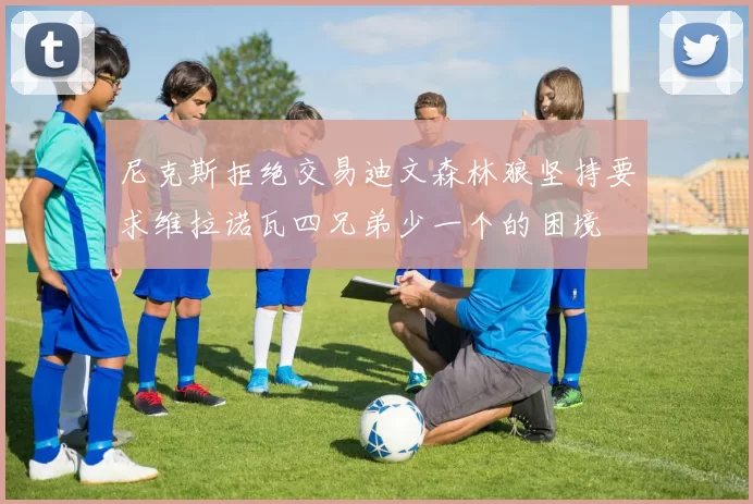 尼克斯拒绝交易迪文森林狼坚持要求维拉诺瓦四兄弟少一个的困境