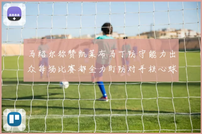马绍尔称赞凯莱布马丁防守能力出众每场比赛都全力盯防对手核心球员