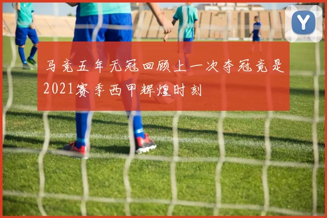 马竞五年无冠回顾上一次夺冠竟是2021赛季西甲辉煌时刻