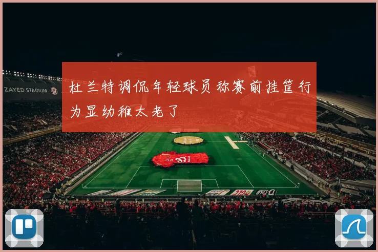 杜兰特调侃年轻球员称赛前挂筐行为显幼稚太老了