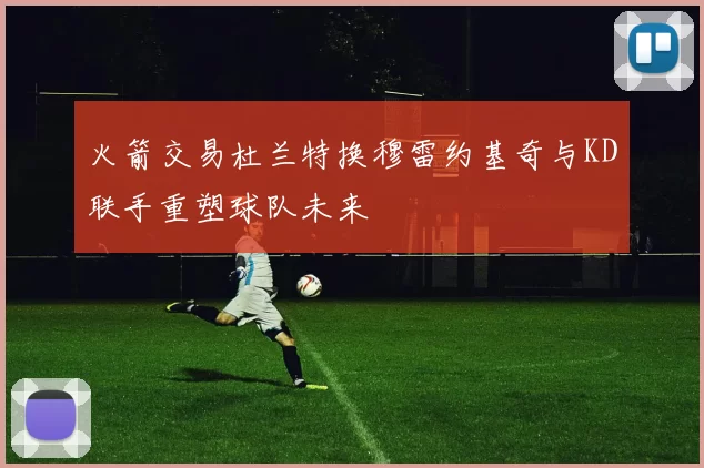 火箭交易杜兰特换穆雷约基奇与KD联手重塑球队未来