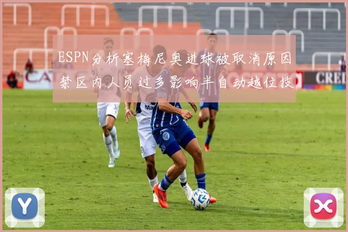 ESPN分析塞梅尼奥进球被取消原因禁区内人员过多影响半自动越位技术使用