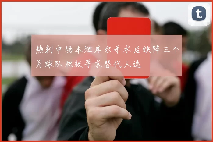 热刺中场本坦库尔手术后缺阵三个月球队积极寻求替代人选
