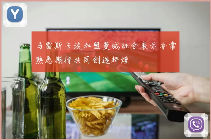 马雷斯卡谈加盟曼城机会表示非常熟悉期待共同创造辉煌