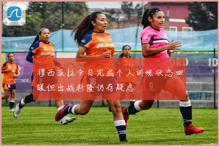 穆西亚拉今日完成个人训练状态回暖但出战科隆仍存疑虑