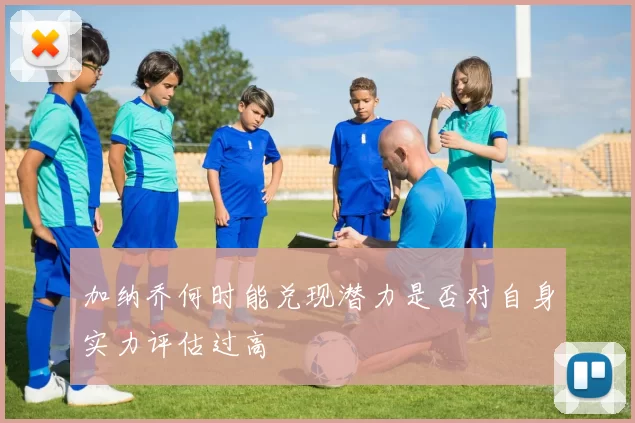 加纳乔何时能兑现潜力是否对自身实力评估过高