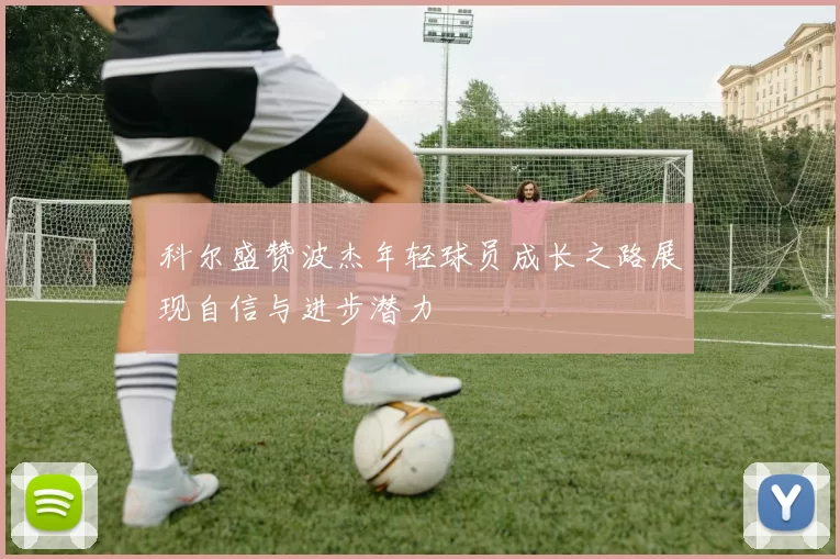 科尔盛赞波杰年轻球员成长之路展现自信与进步潜力