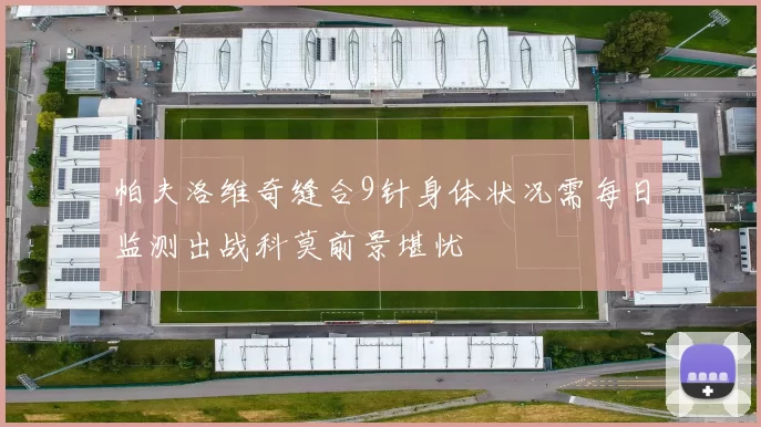 帕夫洛维奇缝合9针身体状况需每日监测出战科莫前景堪忧