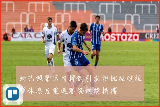 姆巴佩禁区内摔倒引发担忧经过短暂休息后重返赛场继续拼搏