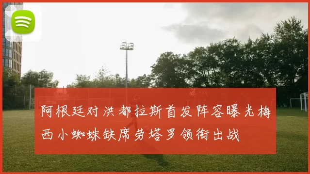 阿根廷对洪都拉斯首发阵容曝光梅西小蜘蛛缺席劳塔罗领衔出战