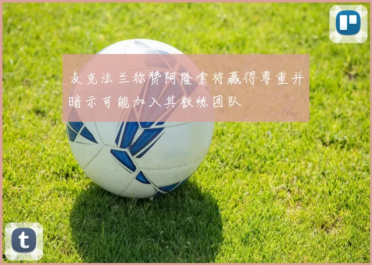 麦克法兰称赞阿隆索将赢得尊重并暗示可能加入其教练团队